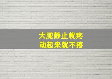 大腿静止就疼 动起来就不疼